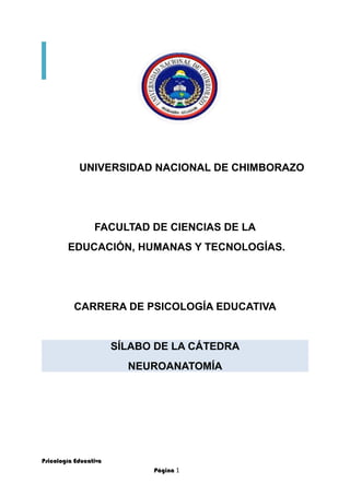 UNIVERSIDAD NACIONAL DE CHIMBORAZO
FACULTAD DE CIENCIAS DE LA
EDUCACIÓN, HUMANAS Y TECNOLOGÍAS.
CARRERA DE PSICOLOGÍA EDUCATIVA
SÍLABO DE LA CÁTEDRA
NEUROANATOMÍA
Psicología Educativa
Página 1
 