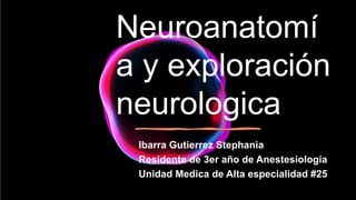 Neuroanatomí
a y exploración
neurologica
Ibarra Gutierrez Stephania
Residente de 3er año de Anestesiología
Unidad Medica de Alta especialidad #25
 