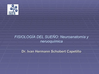 FISIOLOGÍA DEL SUEÑO: Neuroanatomía y
            neruoquímica

   Dr. Ivan Hermann Schobert Capetillo
 