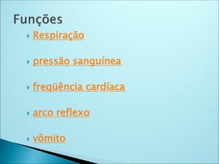  Respiração
 pressão sanguínea
 freqüência cardíaca
 arco reflexo
 vômito
 