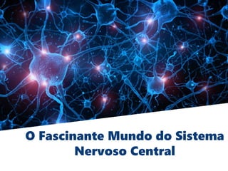 O Fascinante Mundo do Sistema
Nervoso Central
 