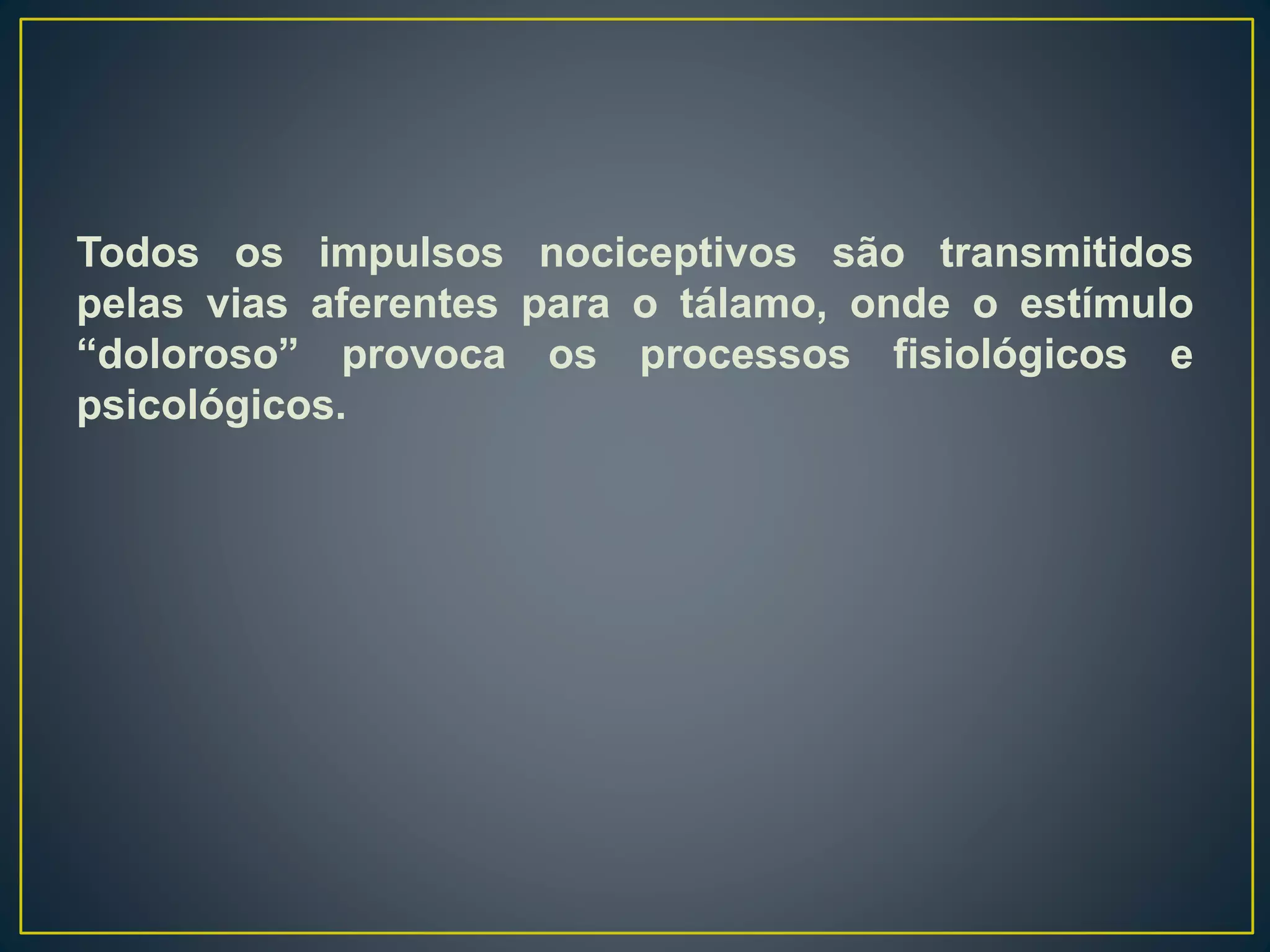Todos os impulsos nociceptivos são transmitidos
pelas vias aferentes para o tálamo, onde o estímulo
“doloroso” provoca os processos fisiológicos e
psicológicos.
 