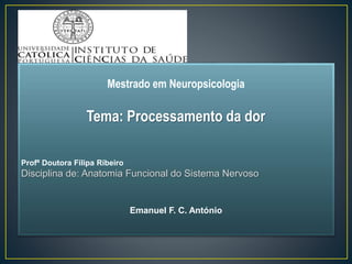 Mestrado em Neuropsicologia
Tema: Processamento da dor
Profª Doutora Filipa Ribeiro
Disciplina de: Anatomia Funcional do Sistema Nervoso
Emanuel F. C. António
 