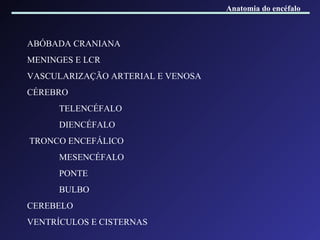 ABÓBADA CRANIANA MENINGES E LCR  VASCULARIZAÇÃO ARTERIAL E VENOSA  CÉREBRO  TELENCÉFALO DIENCÉFALO TRONCO ENCEFÁLICO MESENCÉFALO PONTE BULBO CEREBELO VENTRÍCULOS E CISTERNAS Anatomia do encéfalo 