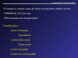 O trauma é a maior causa de morte em pacientes adultos jovens 7000000 de TCE por ano 20% permanecem incapacitados Classificações: lesoes  Prímarias Secundárias Lesões Intra-axiais Extra-axiais Lesões em golpe Lesões em contra-golpe Traumatismo Cranioencefálico 