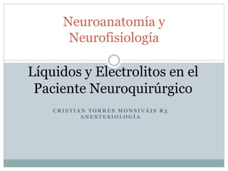C R I S T I A N T O R R E S M O N S I V Á I S R 3
A N E S T E S I O L O G Í A
Neuroanatomía y
Neurofisiología
Líquidos y Electrolitos en el
Paciente Neuroquirúrgico
 