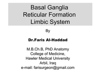 Basal Ganglia
Reticular Formation
Limbic System
By
Dr.Faris Al-Haddad
M.B.Ch.B, PhD Anatomy
College of Medicine,
Hawler Medical University
Arbil, Iraq
e-mail: farisurgeon@gmail.com
 