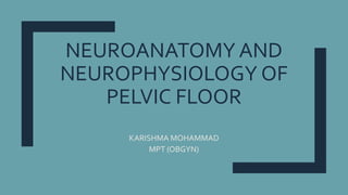 NEUROANATOMY AND
NEUROPHYSIOLOGY OF
PELVIC FLOOR
KARISHMA MOHAMMAD
MPT (OBGYN)
 
