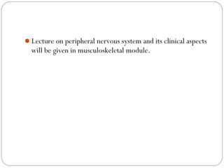 Lecture on peripheral nervous system and its clinical aspects
will be given in musculoskeletal module.
 
