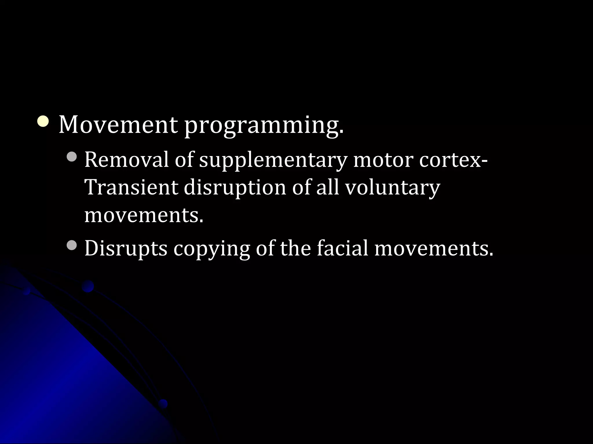 Movement programming.Movement programming.
Removal of supplementary motor cortex-Removal of supplementary motor cortex-
Transient disruption of all voluntaryTransient disruption of all voluntary
movements.movements.
Disrupts copying of the facial movements.Disrupts copying of the facial movements.
 