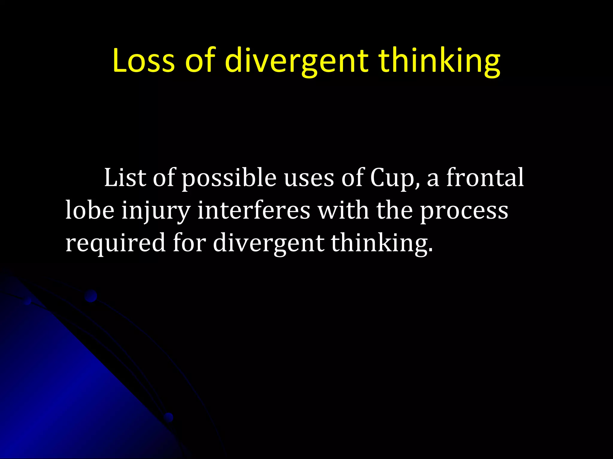 Loss of divergent thinking
List of possible uses of Cup, a frontalList of possible uses of Cup, a frontal
lobe injury interferes with the processlobe injury interferes with the process
required for divergent thinking.required for divergent thinking.
 