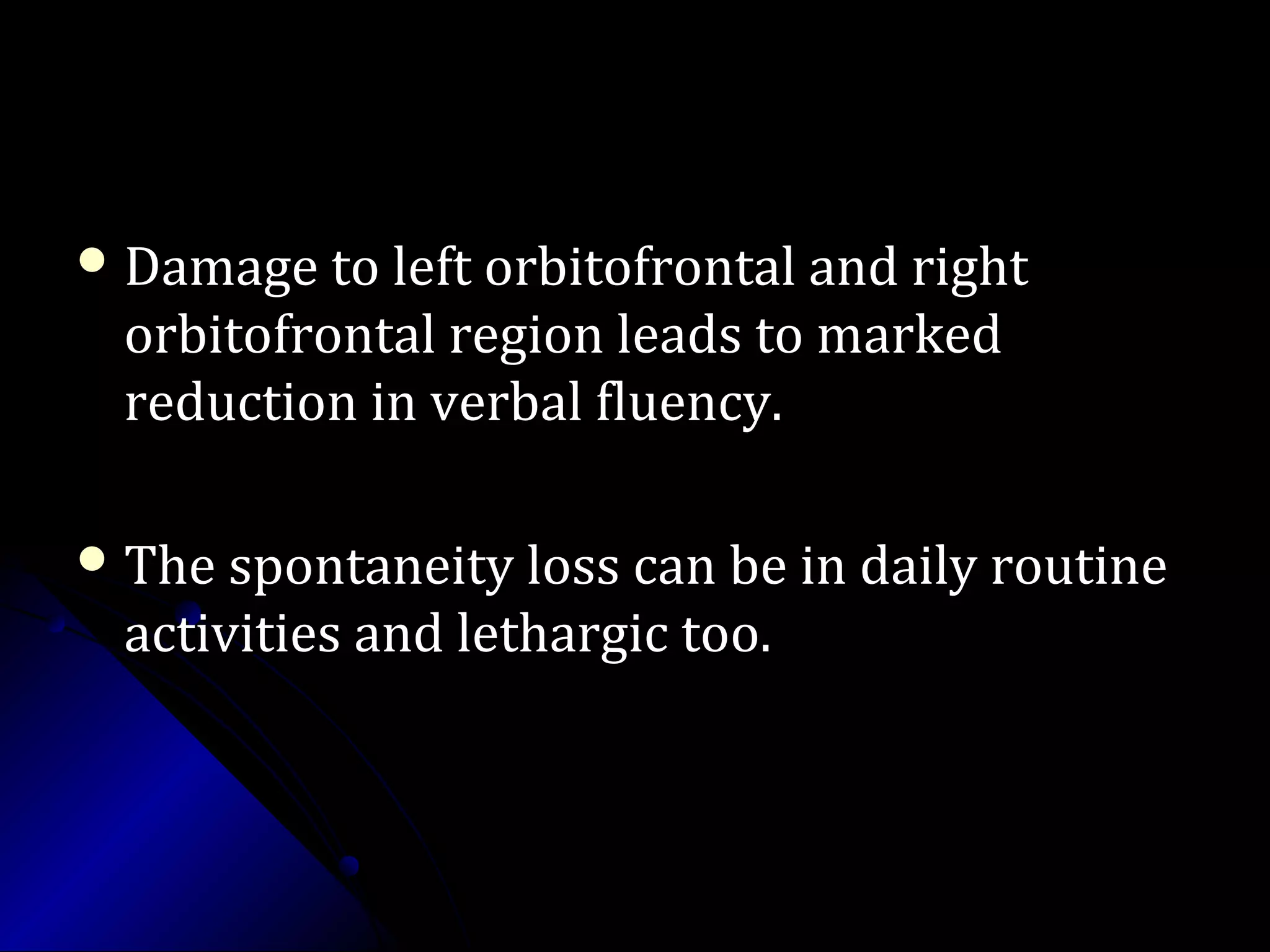  Damage to left orbitofrontal and rightDamage to left orbitofrontal and right
orbitofrontal region leads to markedorbitofrontal region leads to marked
reduction in verbal fluency.reduction in verbal fluency.
 The spontaneity loss can be in daily routineThe spontaneity loss can be in daily routine
activities and lethargic too.activities and lethargic too.
 