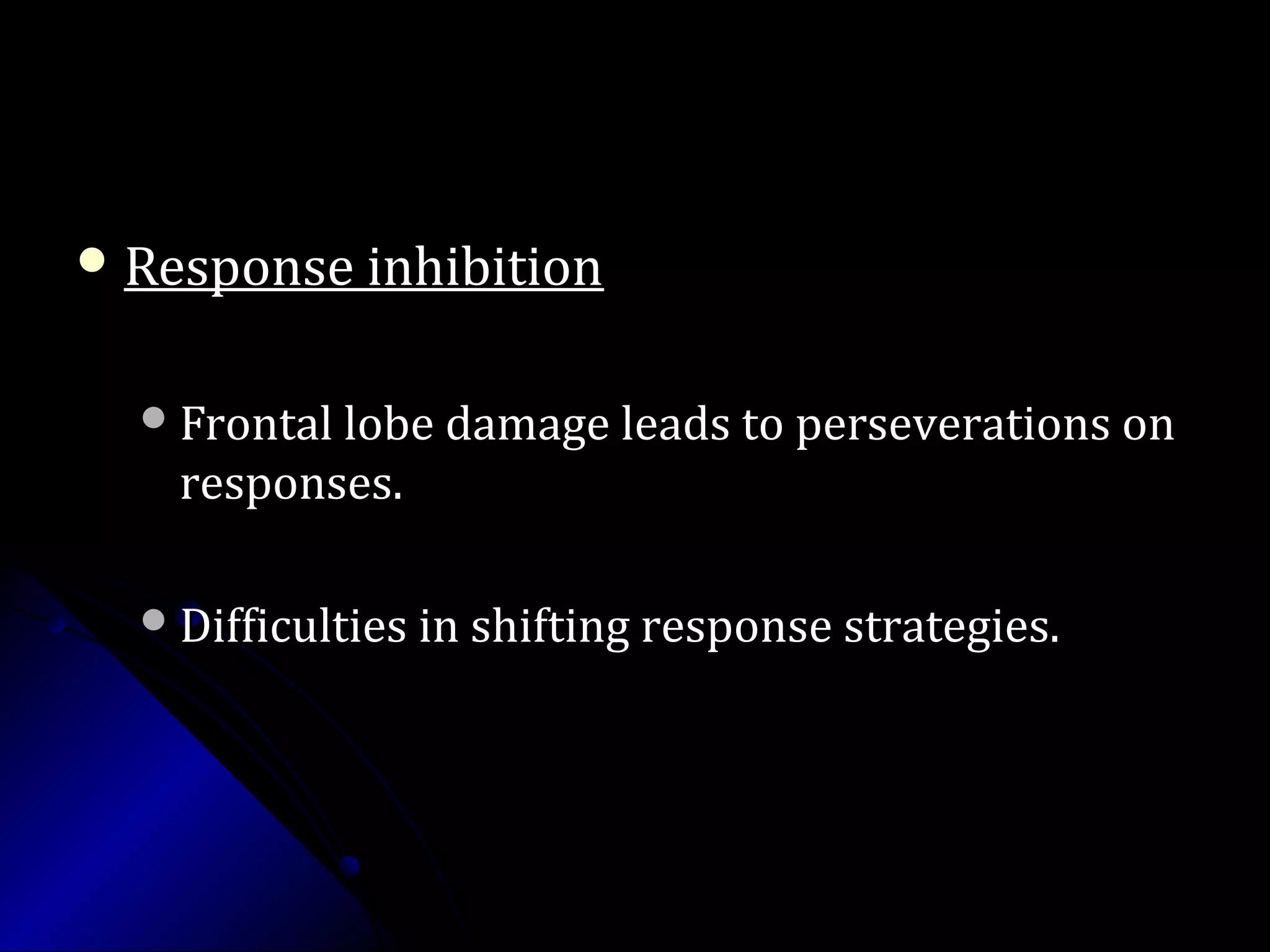  Response inhibitionResponse inhibition
Frontal lobe damage leads to perseverations onFrontal lobe damage leads to perseverations on
responses.responses.
Difficulties in shifting response strategies.Difficulties in shifting response strategies.
 