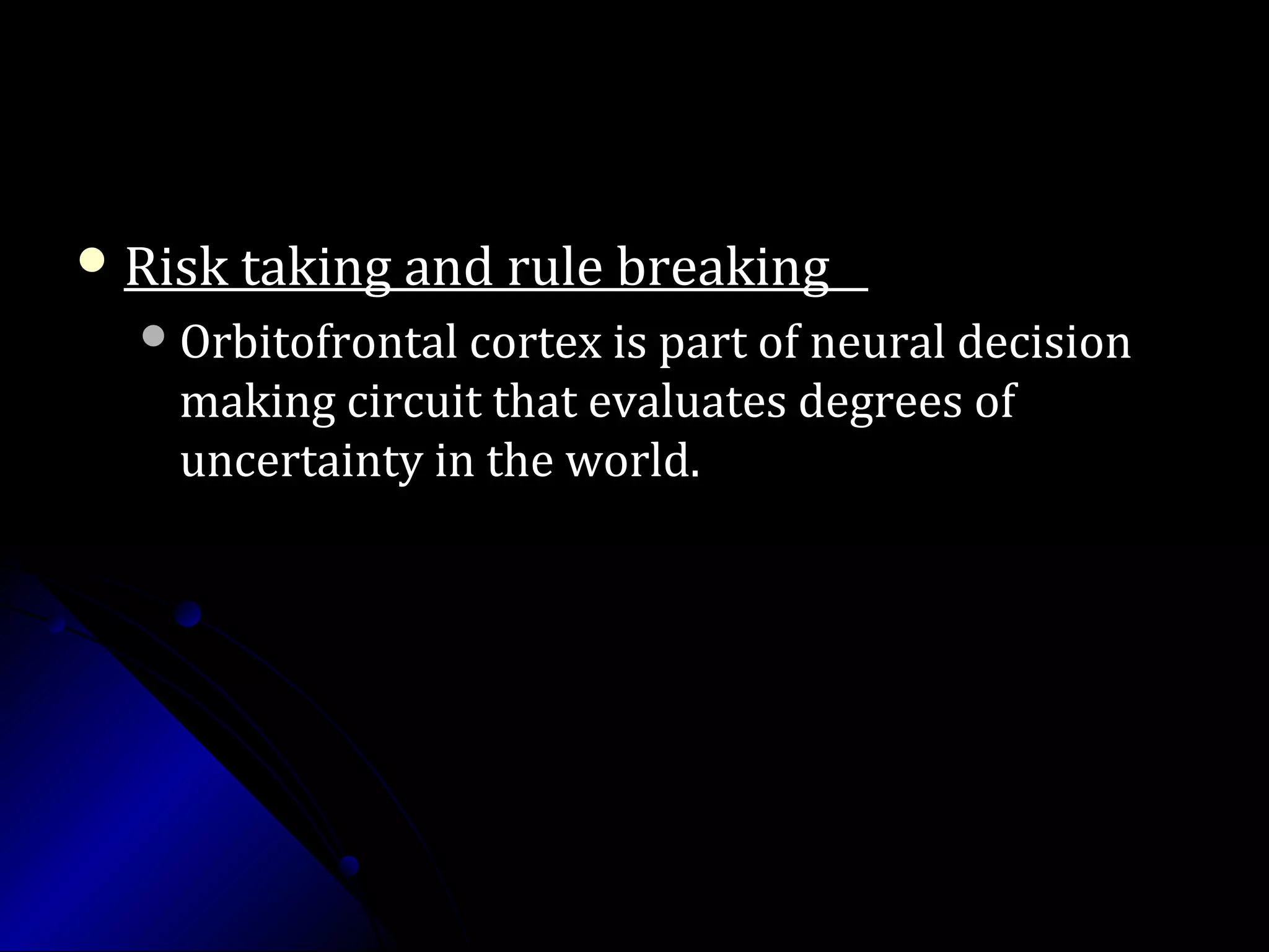  Risk taking and rule breakingRisk taking and rule breaking
Orbitofrontal cortex is part of neural decisionOrbitofrontal cortex is part of neural decision
making circuit that evaluates degrees ofmaking circuit that evaluates degrees of
uncertainty in the world.uncertainty in the world.
 