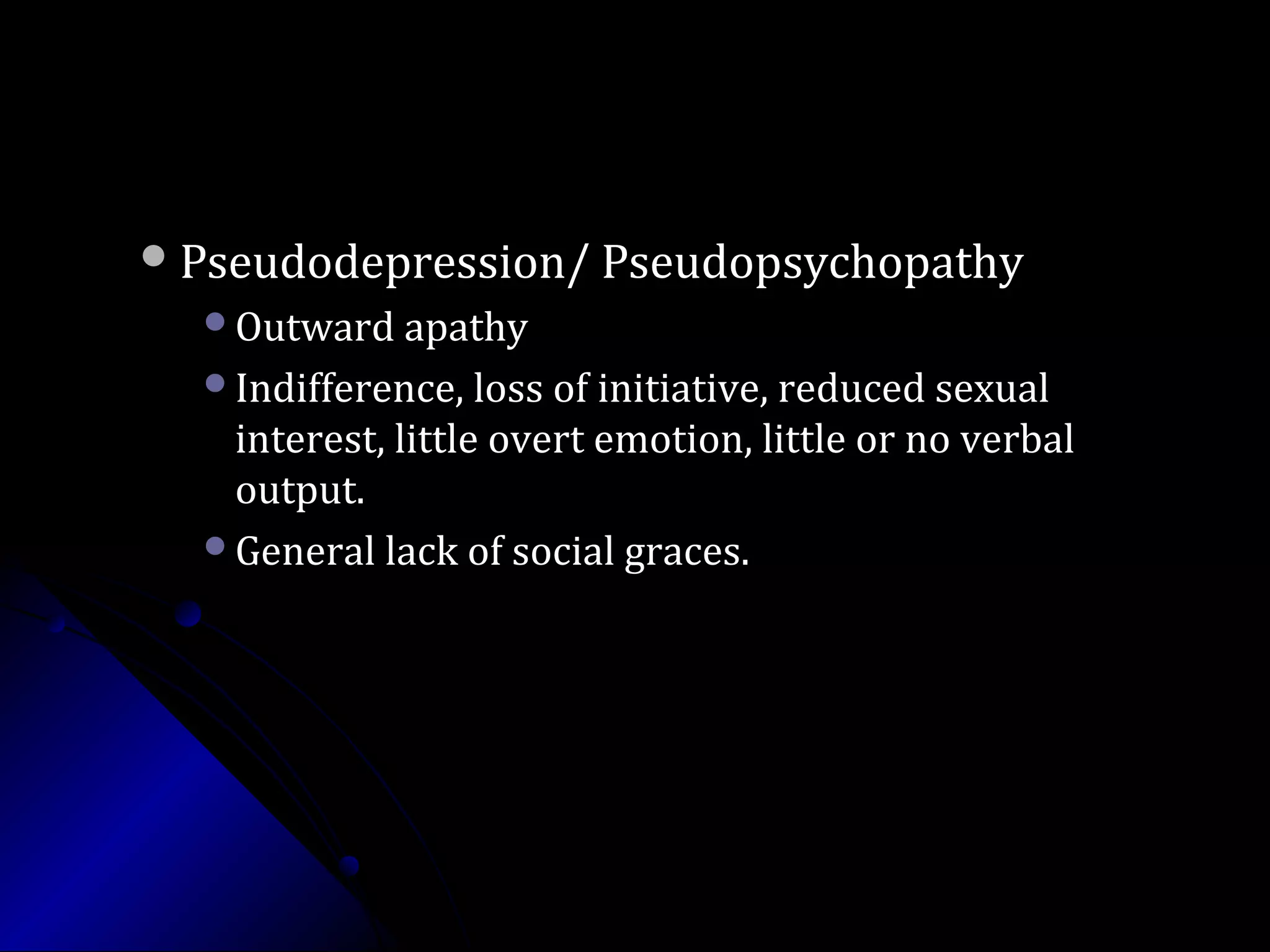 Pseudodepression/ PseudopsychopathyPseudodepression/ Pseudopsychopathy
Outward apathyOutward apathy
Indifference, loss of initiative, reduced sexualIndifference, loss of initiative, reduced sexual
interest, little overt emotion, little or no verbalinterest, little overt emotion, little or no verbal
output.output.
General lack of social graces.General lack of social graces.
 
