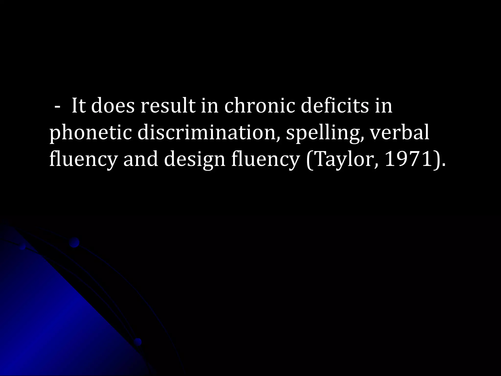 - It does result in chronic deficits in- It does result in chronic deficits in
phonetic discrimination, spelling, verbalphonetic discrimination, spelling, verbal
fluency and design fluency (Taylor, 1971).fluency and design fluency (Taylor, 1971).
 