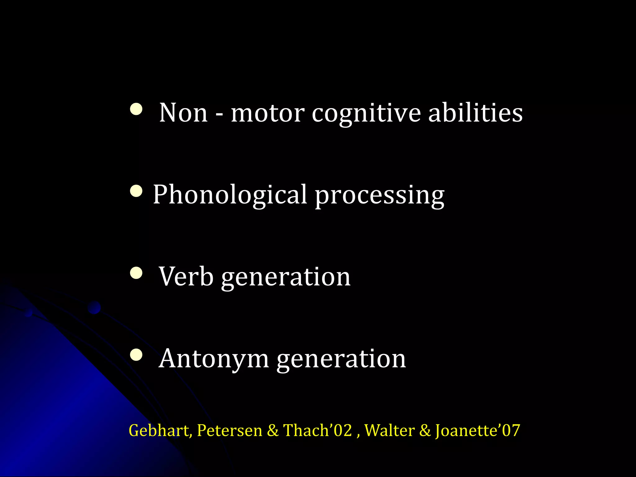  Non - motor cognitive abilitiesNon - motor cognitive abilities
 Phonological processingPhonological processing
 Verb generationVerb generation
 Antonym generationAntonym generation
Gebhart, Petersen & Thach’02 , Walter & Joanette’07
 