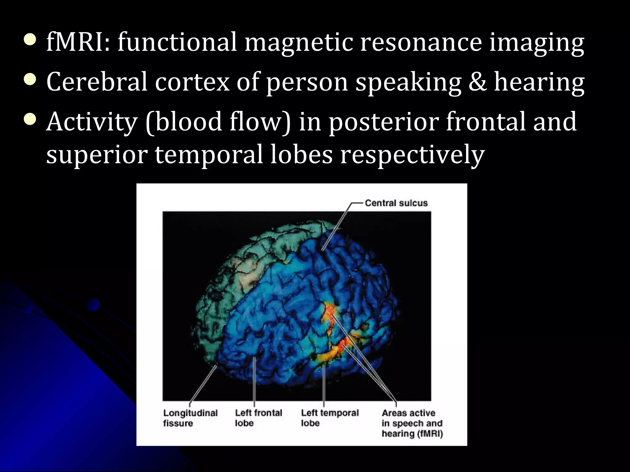  fMRI: functional magnetic resonance imagingfMRI: functional magnetic resonance imaging
 Cerebral cortex of person speaking & hearingCerebral cortex of person speaking & hearing
 Activity (blood flow) in posterior frontal andActivity (blood flow) in posterior frontal and
superior temporal lobes respectivelysuperior temporal lobes respectively
 