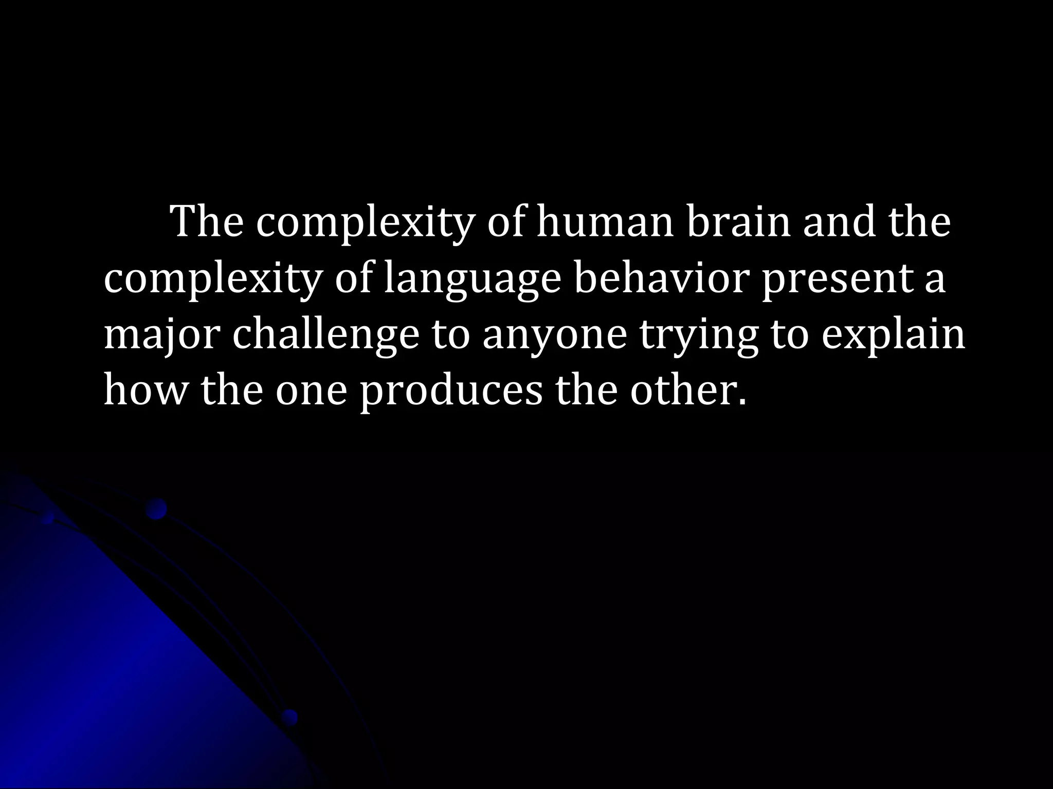 The complexity of human brain and theThe complexity of human brain and the
complexity of language behavior present acomplexity of language behavior present a
major challenge to anyone trying to explainmajor challenge to anyone trying to explain
how the one produces the other.how the one produces the other.
 