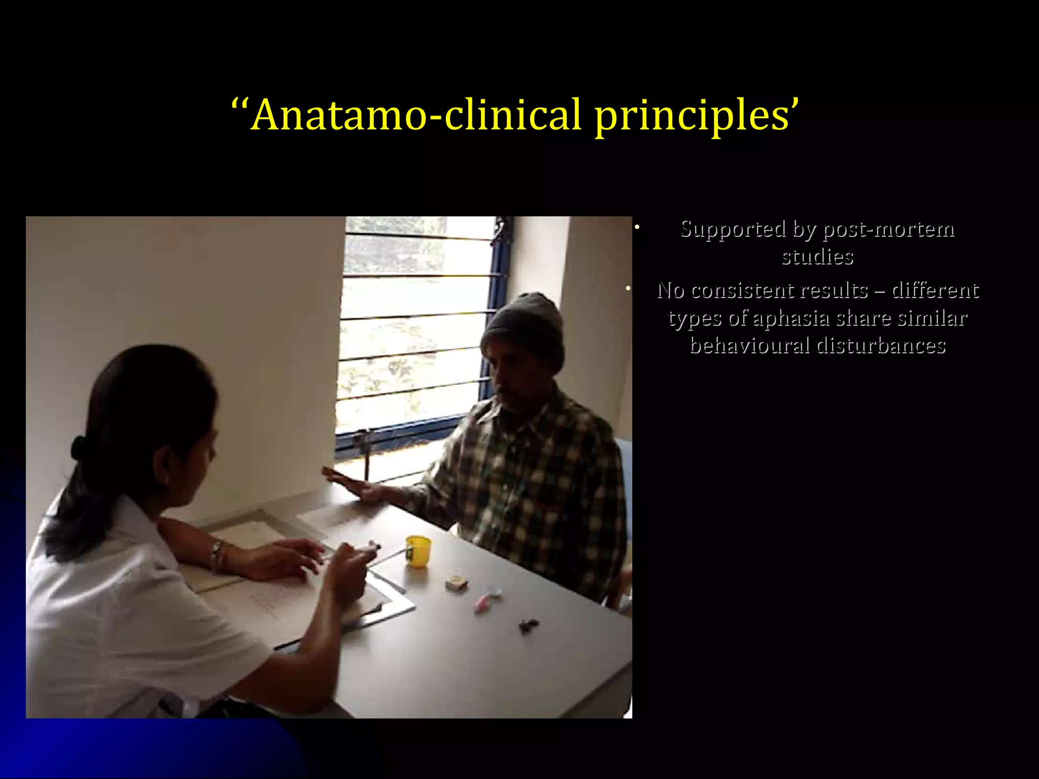 • Supported by post-mortemSupported by post-mortem
studiesstudies
• No consistent results – differentNo consistent results – different
types of aphasia share similartypes of aphasia share similar
behavioural disturbancesbehavioural disturbances
‘‘‘‘Anatamo-clinical principles’Anatamo-clinical principles’
 