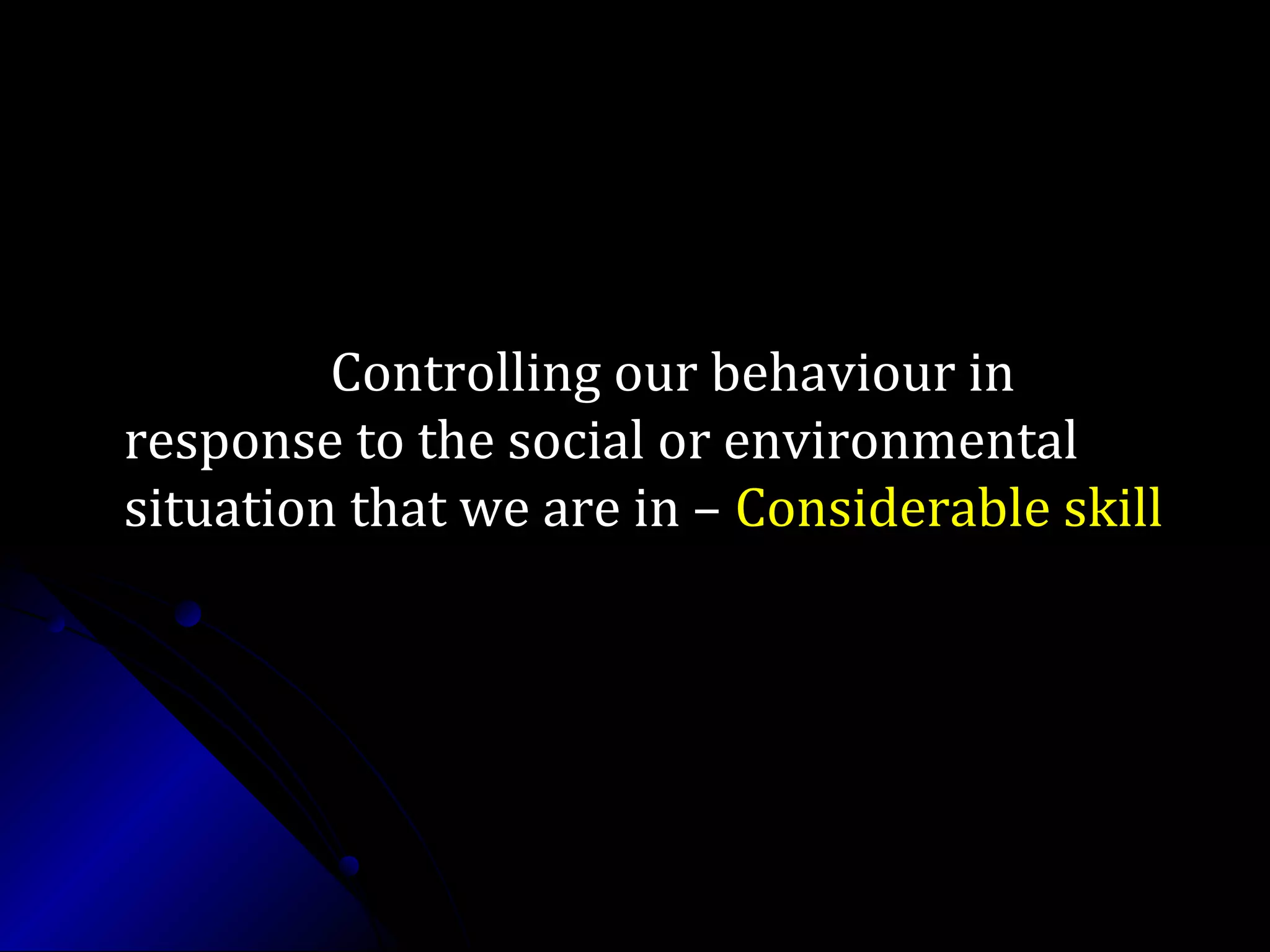Controlling our behaviour inControlling our behaviour in
response to the social or environmentalresponse to the social or environmental
situation that we are in –situation that we are in – Considerable skillConsiderable skill
 