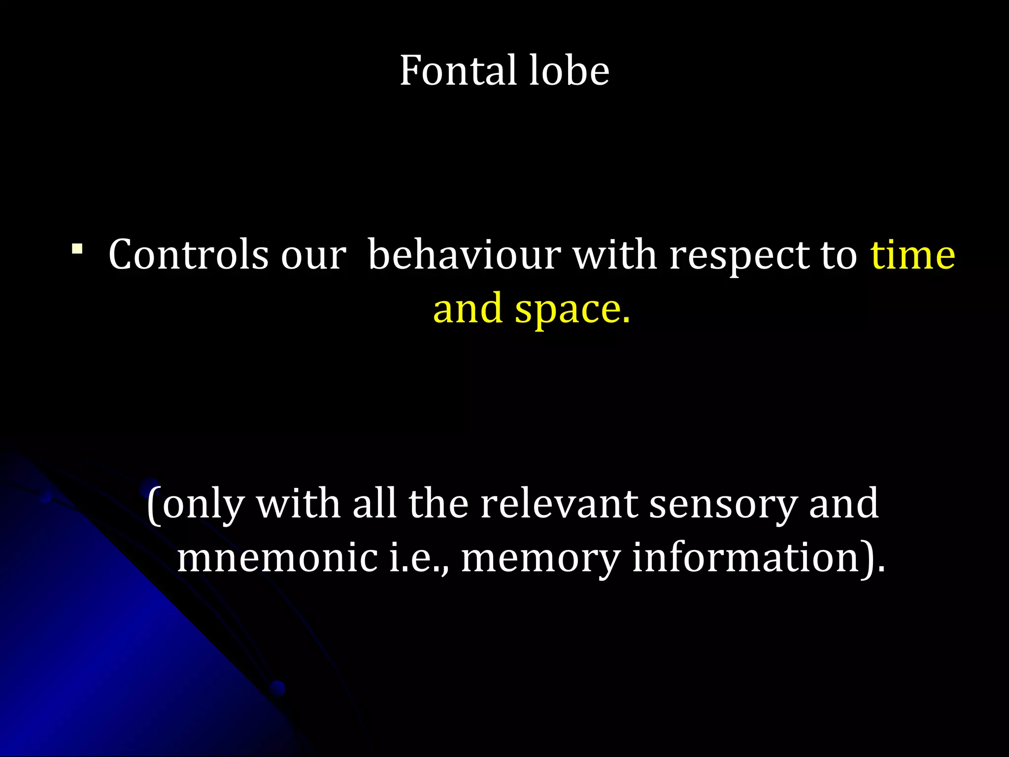 Fontal lobeFontal lobe
 Controls our behaviour with respect toControls our behaviour with respect to timetime
and space.and space.
(only with all the relevant sensory and(only with all the relevant sensory and
mnemonic i.e., memory information).mnemonic i.e., memory information).
 