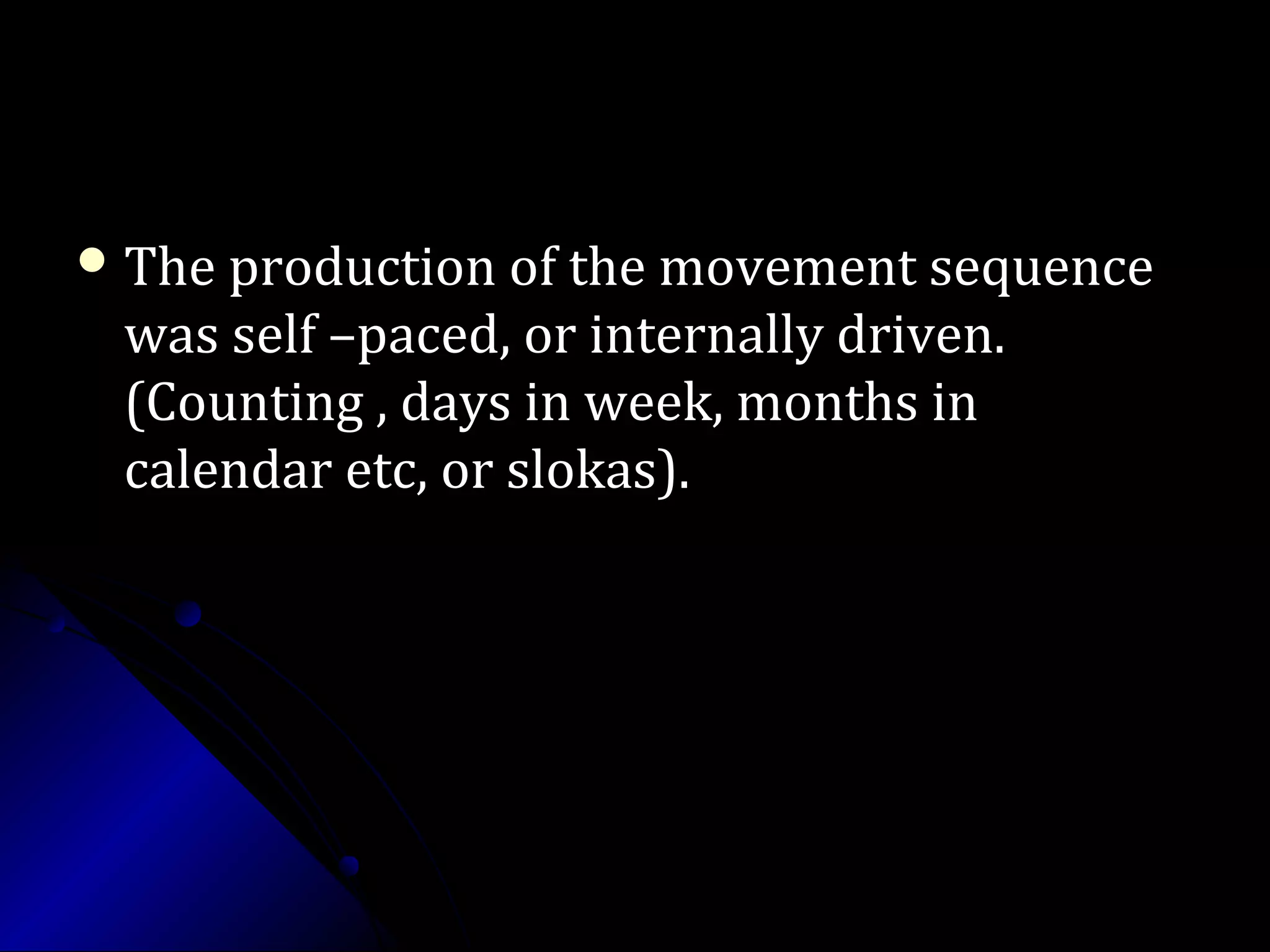  The production of the movement sequenceThe production of the movement sequence
was self –paced, or internally driven.was self –paced, or internally driven.
(Counting , days in week, months in(Counting , days in week, months in
calendar etc, or slokas).calendar etc, or slokas).
 