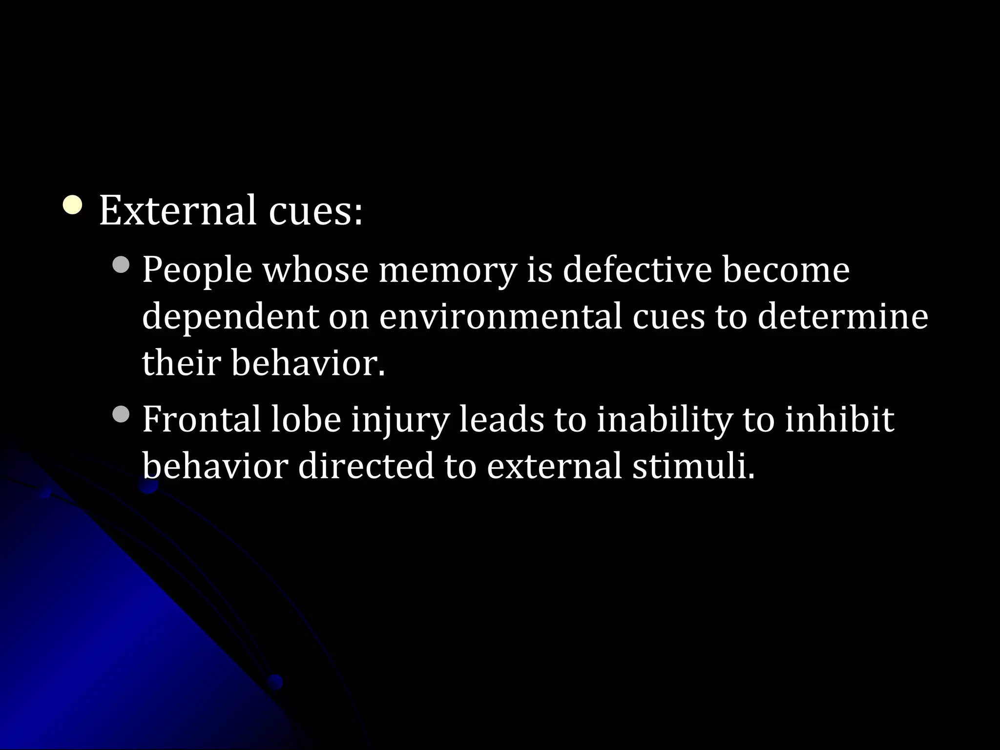  External cues:External cues:
People whose memory is defective becomePeople whose memory is defective become
dependent on environmental cues to determinedependent on environmental cues to determine
their behavior.their behavior.
Frontal lobe injury leads to inability to inhibitFrontal lobe injury leads to inability to inhibit
behavior directed to external stimuli.behavior directed to external stimuli.
 