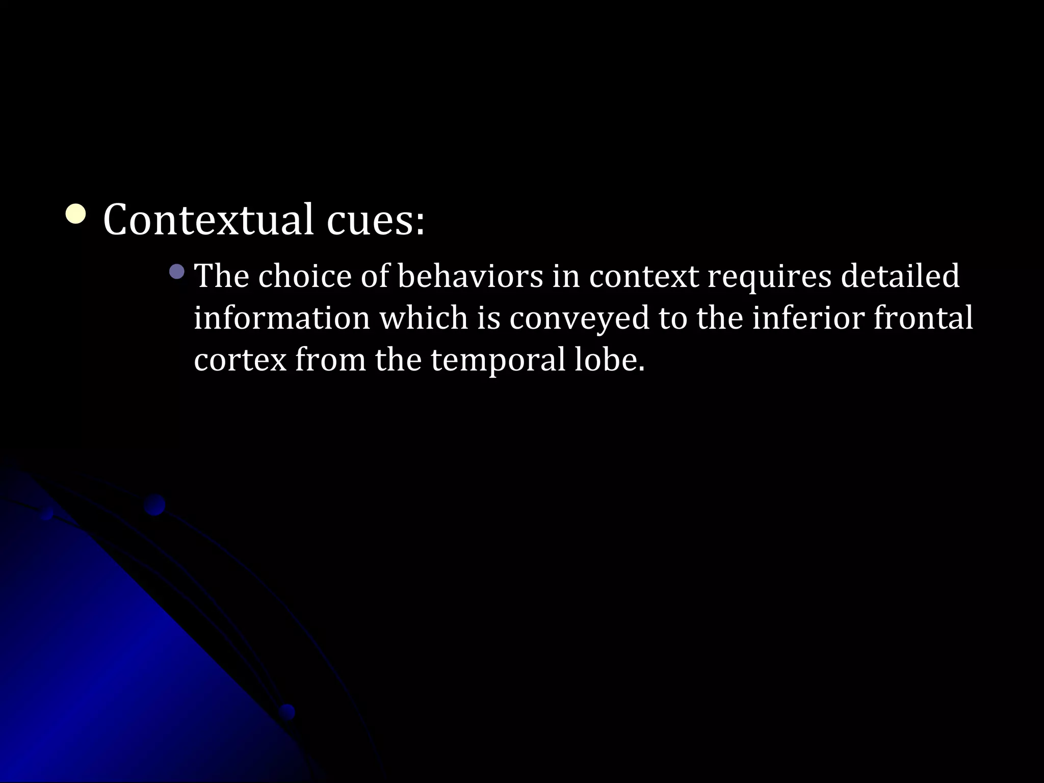  Contextual cues:Contextual cues:
The choice of behaviors in context requires detailedThe choice of behaviors in context requires detailed
information which is conveyed to the inferior frontalinformation which is conveyed to the inferior frontal
cortex from the temporal lobe.cortex from the temporal lobe.
 