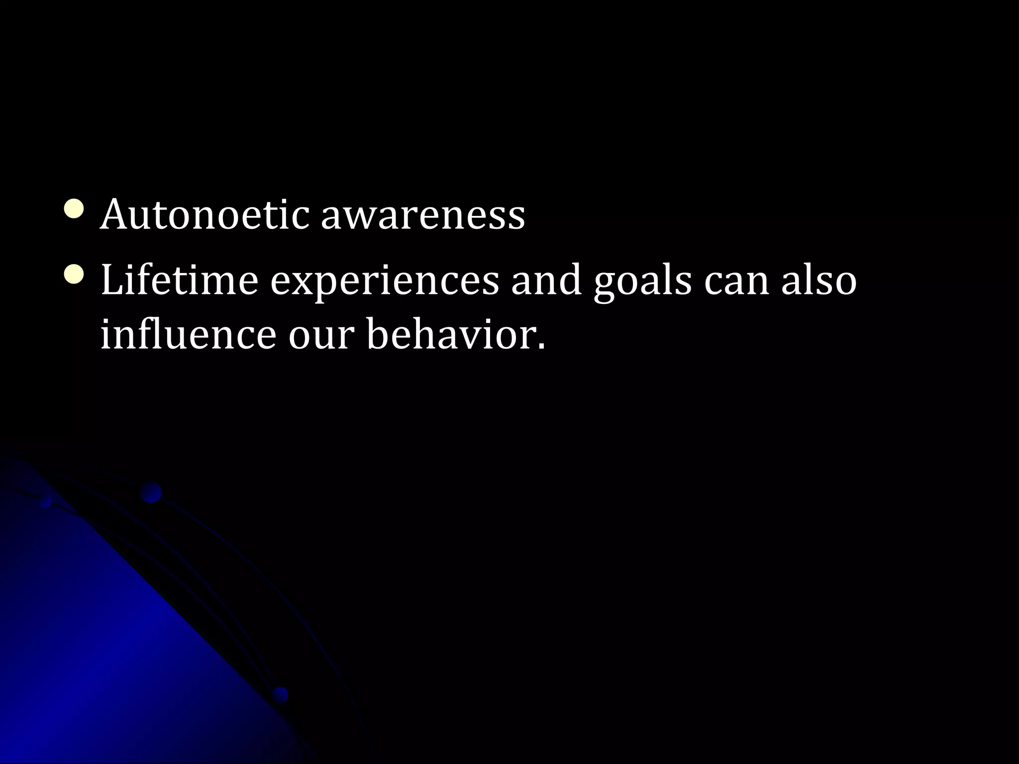  Autonoetic awarenessAutonoetic awareness
 Lifetime experiences and goals can alsoLifetime experiences and goals can also
influence our behavior.influence our behavior.
 