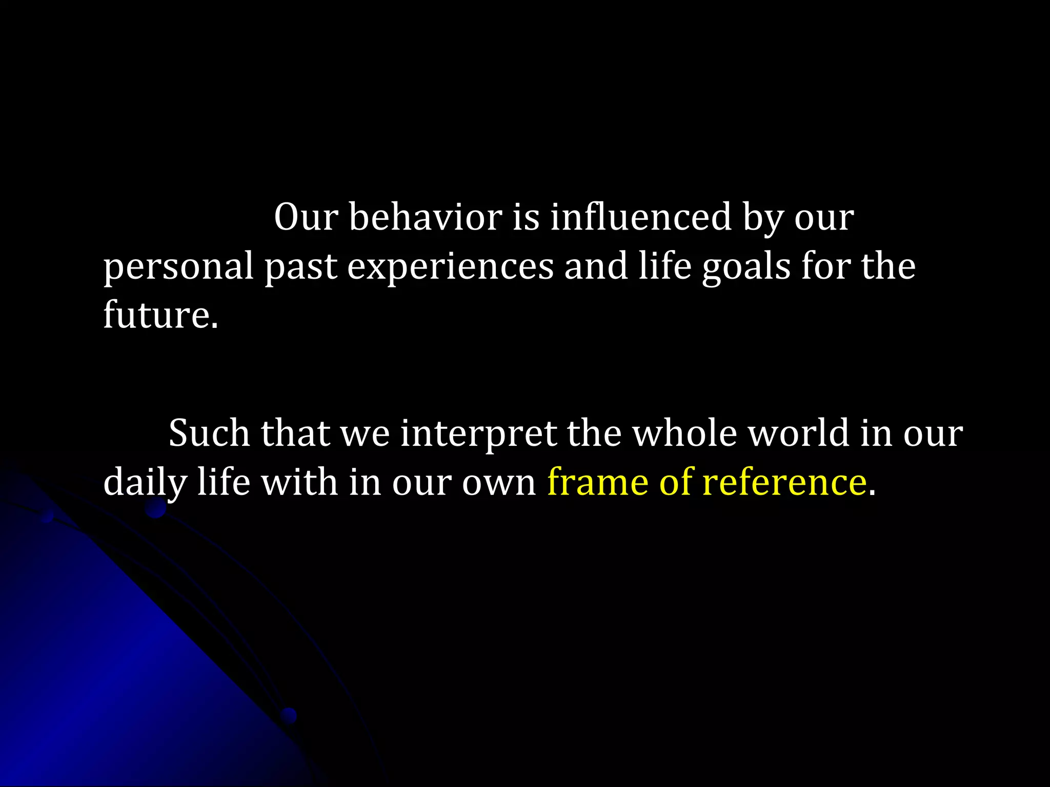 Our behavior is influenced by ourOur behavior is influenced by our
personal past experiences and life goals for thepersonal past experiences and life goals for the
future.future.
Such that we interpret the whole world in ourSuch that we interpret the whole world in our
daily life with in our owndaily life with in our own frame of referenceframe of reference..
 