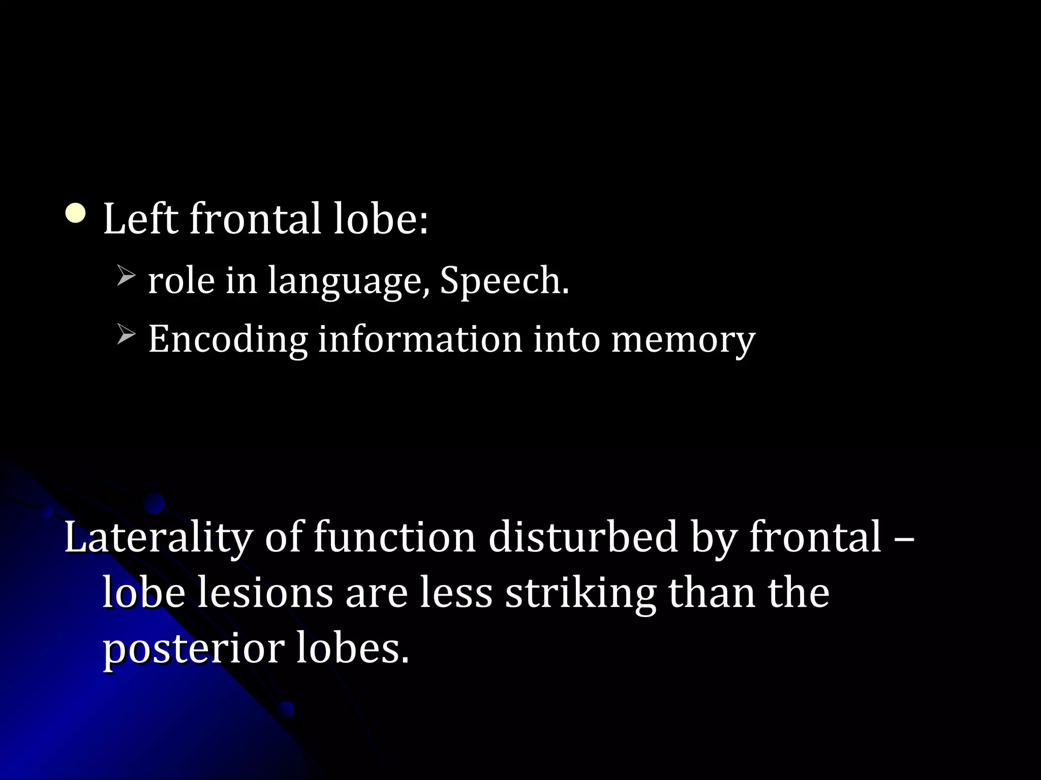  Left frontal lobe:Left frontal lobe:
 role in language, Speech.role in language, Speech.
 Encoding information into memoryEncoding information into memory
Laterality of function disturbed by frontal –Laterality of function disturbed by frontal –
lobe lesions are less striking than thelobe lesions are less striking than the
posterior lobes.posterior lobes.
 