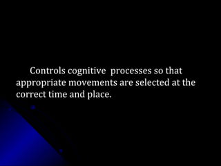 Controls cognitive processes so thatControls cognitive processes so that
appropriate movements are selected at theappropriate movements are selected at the
correct time and place.correct time and place.
 