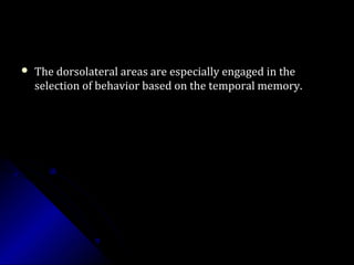  The dorsolateral areas are especially engaged in theThe dorsolateral areas are especially engaged in the
selection of behavior based on the temporal memory.selection of behavior based on the temporal memory.
 