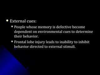  External cues:External cues:
People whose memory is defective becomePeople whose memory is defective become
dependent on environmental cues to determinedependent on environmental cues to determine
their behavior.their behavior.
Frontal lobe injury leads to inability to inhibitFrontal lobe injury leads to inability to inhibit
behavior directed to external stimuli.behavior directed to external stimuli.
 