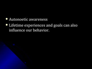  Autonoetic awarenessAutonoetic awareness
 Lifetime experiences and goals can alsoLifetime experiences and goals can also
influence our behavior.influence our behavior.
 