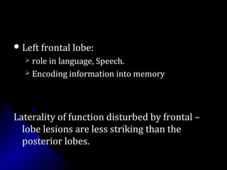 Left frontal lobe:Left frontal lobe:
 role in language, Speech.role in language, Speech.
 Encoding information into memoryEncoding information into memory
Laterality of function disturbed by frontal –Laterality of function disturbed by frontal –
lobe lesions are less striking than thelobe lesions are less striking than the
posterior lobes.posterior lobes.
 