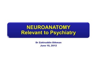 NEUROANATOMY
Relevant to Psychiatry
Dr Zahiruddin Othman
June 10, 2012
 