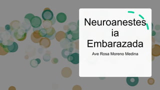 Neuroanestes
ia
Embarazada
Ave Rosa Moreno Medina
 