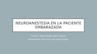 NEUROANESTESIA EN LA PACIENTE
EMBARAZADA
Profesor: Miguel Ángel López Oropeza
Residente de Tercer año Sonia Juárez Zúñiga
 