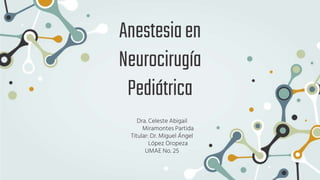 Anestesiaen
Neurocirugía
Pediátrica
Dra. Celeste Abigail
Miramontes Partida
Titular: Dr. Miguel Ángel
López Oropeza
UMAE No. 25
 