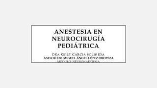 ANESTESIA EN
NEUROCIRUGÍA
PEDIÁTRICA
DRA KEILY GARCIA SOLIS R3A
ASESOR: DR. MIGUEL ÁNGEL LÓPEZ OROPEZA
MÓDULO: NEURONAESTESIA
 