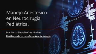 Manejo Anestesico
en Neurocirugía
Pediátrica.
Dra. Cessia Nathalie Cruz Sánchez
Residente de tercer año de Anestesiología
 