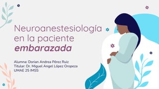 Neuroanestesiología
en la paciente
embarazada
Alumna: Dorian Andrea Pérez Ruiz
Titular: Dr. Miguel Angel López Oropeza
UMAE 25 IMSS
 