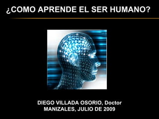 ¿COMO APRENDE EL SER HUMANO? DIEGO VILLADA OSORIO, Doctor MANIZALES, JULIO DE 2009 