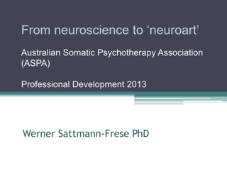 From neuroscience to ‗neuroart‘
Australian Somatic Psychotherapy Association
(ASPA)
Professional Development 2013

Werner Sattmann-Frese PhD

 