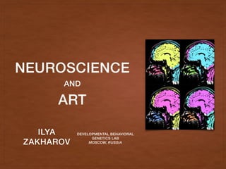 NEUROSCIENCE
AND
ART
ILYA
ZAKHAROV
DEVELOPMENTAL BEHAVIORAL
GENETICS LAB
MOSCOW, RUSSIA
 