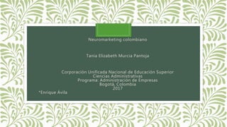 Neuromarketing colombiano
Tania Elizabeth Murcia Pantoja
Corporación Unificada Nacional de Educación Superior
Ciencias Administrativas
Programa: Administración de Empresas
Bogotá, Colombia
2017
*Enrique Ávila
 