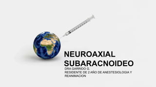 NEUROAXIAL
SUBARACNOIDEO
DRA GARRIDO G.
RESIDENTE DE 2 AÑO DE ANESTESIOLOGIA Y
REANIMACION
 