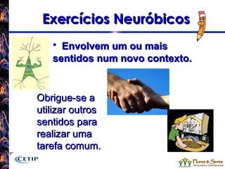 Exercícios Neuróbicos Envolvem um ou mais sentidos num novo contexto. Obrigue-se a utilizar outros sentidos para realizar uma tarefa comum. 
